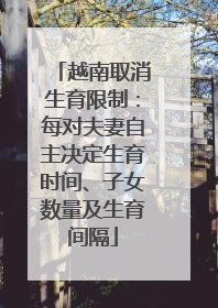 越南取消生育限制：每对夫妻自主决定生育时间、子女数量及生育间隔